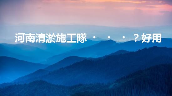 河南清淤施工隊？好用嗎！到底行不行？